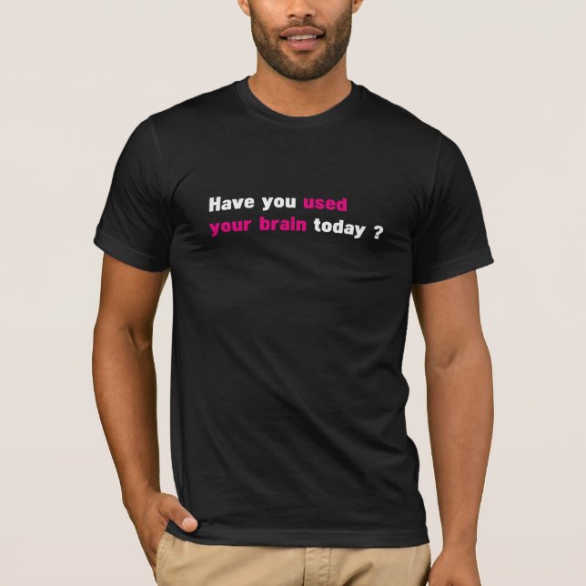 Have you used your brain today ? T-Shirt (Front)