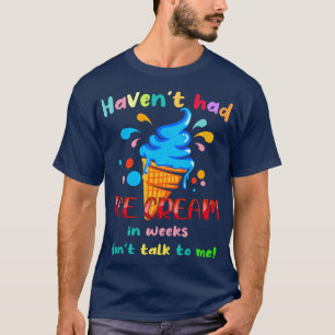 Havent Had Ice Cream In Weeks Dont Talk To Me T-Shirt
