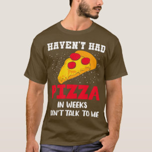 Havent Had Pizza In Weeks Dont Talk To Me T-Shirt
