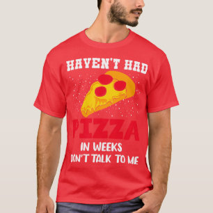 Havent Had Pizza In Weeks Dont Talk To Me T-Shirt
