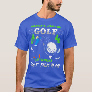 Havent Played Golf In Weeks Dont Talk To Me T-Shirt