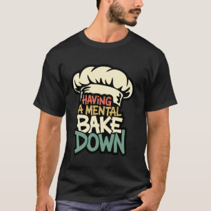 Having A Mental Bake Down, Funny Baking Gifts For  T-Shirt