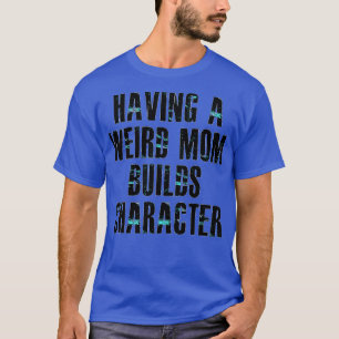 Having a weird mum builds character2 T-Shirt