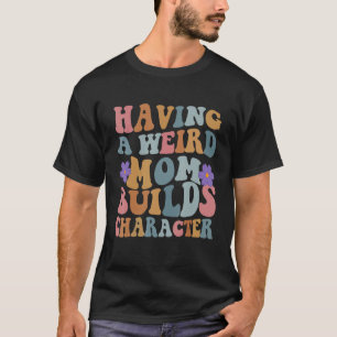 Having a Weird Mum Builds Character Funny Women T-Shirt