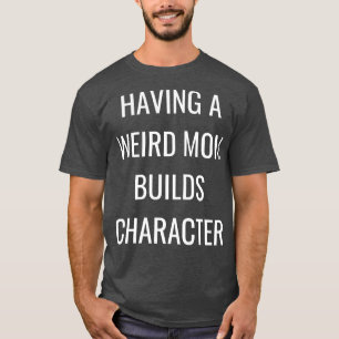 having a weird mum builds character T-Shirt