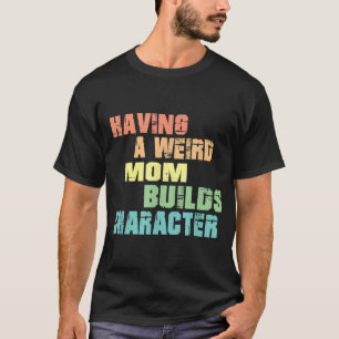Having A Weird Mum Builds Character T-Shirt