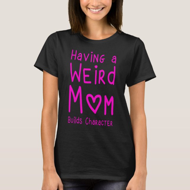 Having A Weird Mum Builds Character T-Shirt (Front)