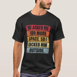 He Asked Me For More Space So I Locked Him Outside T-Shirt