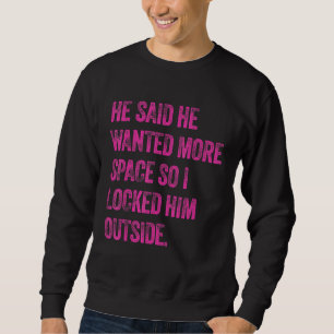 He Said He Wanted More Space So I Locked Him Outsi Sweatshirt