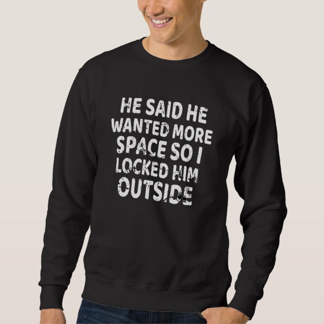 He Said He Wanted More Space So I Locked Him Outsi Sweatshirt (Front)