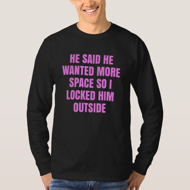He Said He Wanted More Space So I Locked Him Outsi T-Shirt (Front)