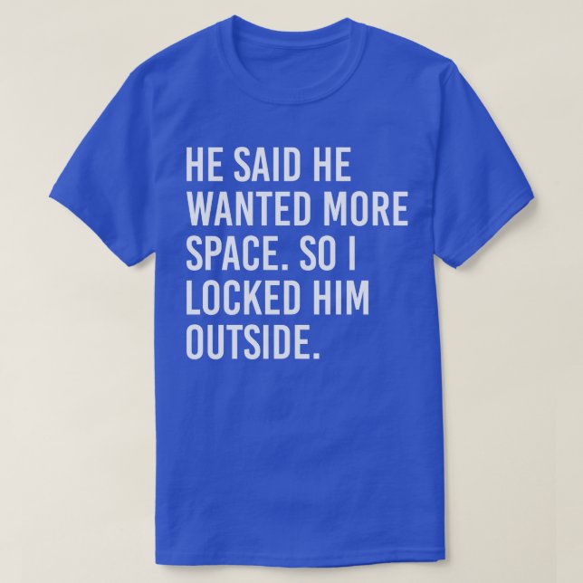 He said he wanted more space so I locked him outsi T-Shirt (Design Front)