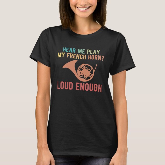 Hear Me Play My French Horn Loud Enough T-Shirt (Front)