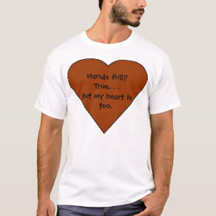 heart, Hands full?  True. . .But my heart is too. T-Shirt