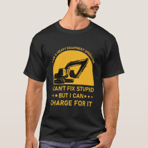 Heavy Equipment Operator I Can't Fix Stupid T-Shirt