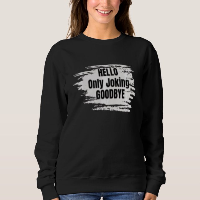 Hello Only Joking Goodbye  Sarcastic Sweatshirt (Front)