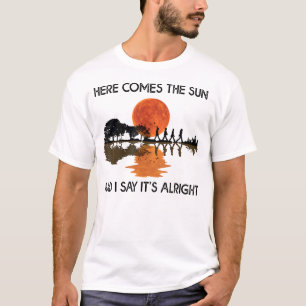 Here Comes The Sun And I Say  T-Shirt