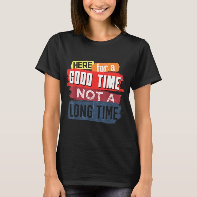 Here Good Time Not A Long Time Graphic Saying T-Shirt (Front)