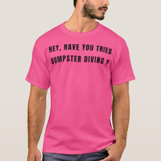 Hey Have You Tried Dumpster Diving T-Shirt
