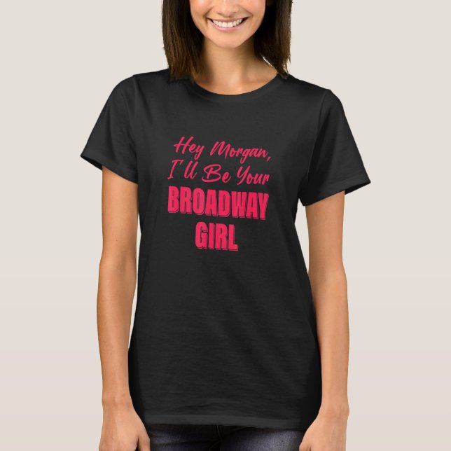 Hey Morgan I'll Be Your Broadway Girl T-Shirt (Front)