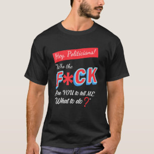 Hey Politicians Who The Fck Are You To Tell Me Wha T-Shirt