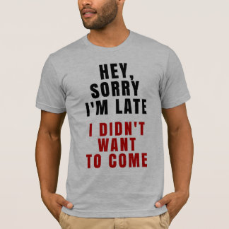 Hey, Sorry I'm Late I Didn't Want To Come T-Shirt