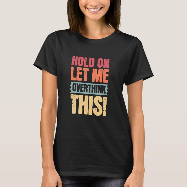 Hold On Let Me Overthink This, Funny Quotes T-Shirt (Front)