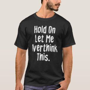Hold On Let Me Overthink This Sarcastic Quote T-Shirt