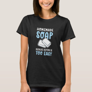 Homemade Soap Because Buying Is Too Easy Soap Maki T-Shirt