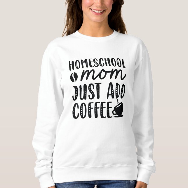 Homeschool Mum Just Add Coffee Sweatshirt (Front)