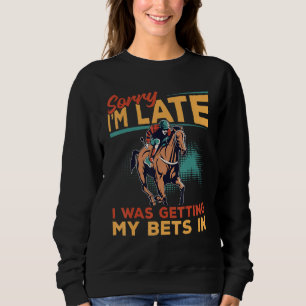 Horse Racing - Sorry I'm Late I Was Getting My Bet Sweatshirt