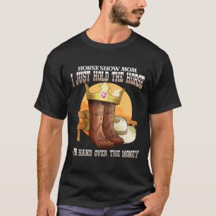 Horse Show Mum I Just Hold The Horse And Hand Over T-Shirt
