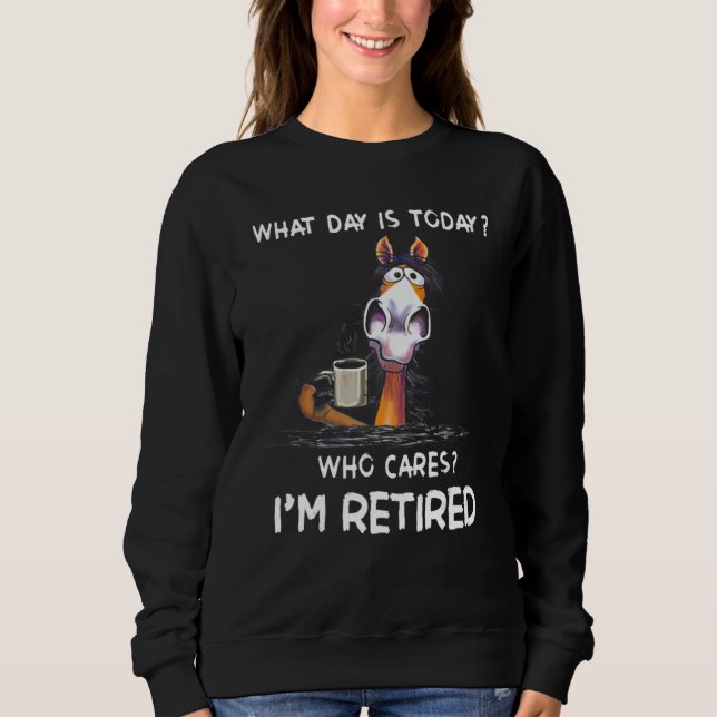 Horse What Day Is Today Who Cares I'm Retired Sweatshirt (Front)