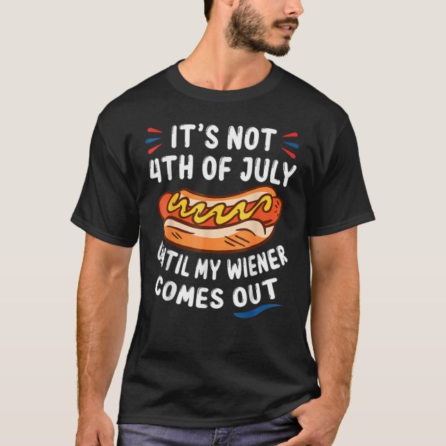 Hotdog It s Not 4th Of July Until My Wiener Comes  T-Shirt (Front)