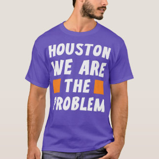 Houston We Are The Problem  Funny Sarcastic  T-Shirt