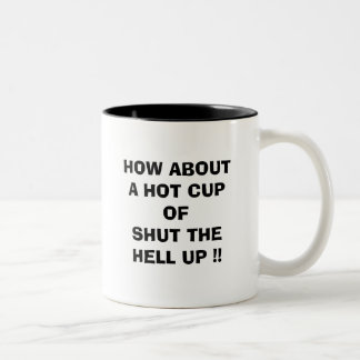 HOW ABOUT A HOT CUP OF SHUT THE HELL UP !!