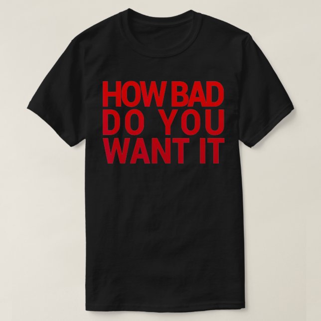 HOW BAD DO YOU WANT IT T  Gym  Exercise  T-Shirt (Design Front)