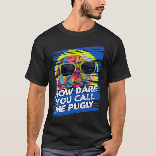 How Dare You Call Me Pugly  Pug Humor Dutch Bulldo T-Shirt (Front)