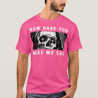 How dare you make me sad T-Shirt
