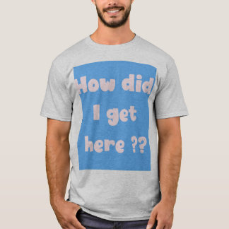 How did I get Here  (underbase edition) T-Shirt