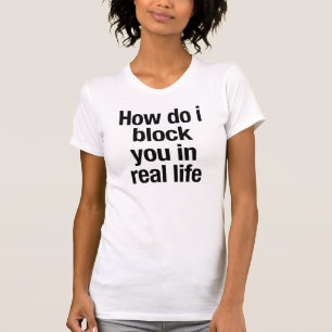 How Do I Block You In Real Life T-Shirt Tumblr
