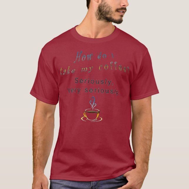 How do I take my coffee seriously Hilarious T-Shirt (Front)