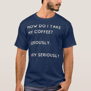 How Do I Take My Coffee Seriously Very Seriously T-Shirt