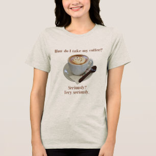 How Do I Take My Coffee? Seriously? Very Seriously Tri-Blend Shirt
