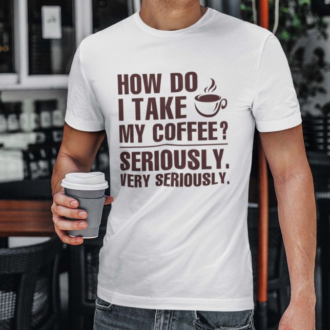 How Do I Take My Coffee T-Shirt (How Do I Take My Coffee? Seriously. Very Seriously. Shirt)