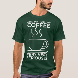 How Do I Take My Coffee, Very, Very Seriously T-Shirt