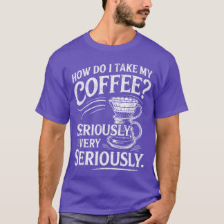How Do Iake My Coffee Very Seriously Funny Coffee T-Shirt