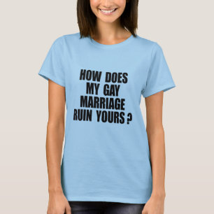 HOW DOES MY MARRIAGE RUIN YOURS? T-Shirt