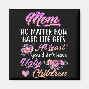 How Hard Life Gets At Least I Dont Have Ugly Kids Magnet