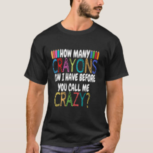 How Many Crayons Can I Have Before - Funny Sarcasm T-Shirt
